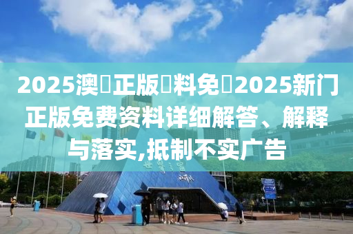 2025澳門正版資料免費2025新门正版免费资料详细解答、解释与落实,抵制不实广告