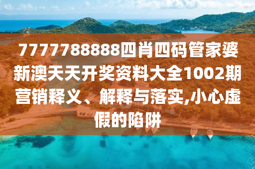7777788888四肖四码管家婆新澳天天开奖资料大全1002期营销释义、解释与落实,小心虚假的陷阱