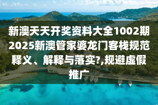 新澳天天开奖资料大全1002期2025新澳管家婆龙门客栈规范释义、解释与落实?,规避虚假推广