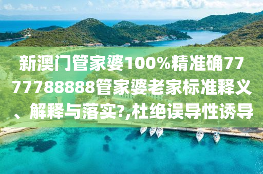 新澳门管家婆100%精准确7777788888管家婆老家标准释义、解释与落实?,杜绝误导性诱导