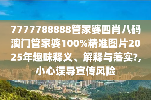 7777788888管家婆四肖八码澳门管家婆100%精准图片2025年趣味释义、解释与落实?,小心误导宣传风险