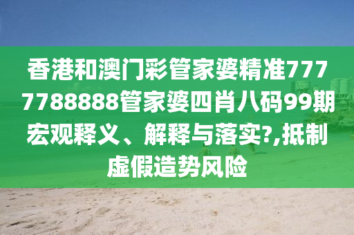 香港和澳门彩管家婆精准7777788888管家婆四肖八码99期宏观释义、解释与落实?,抵制虚假造势风险