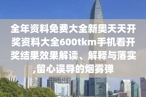 全年资料免费大全新奥天天开奖资料大全600tkm手机看开奖结果效果解读、解释与落实,留心误导的烟雾弹