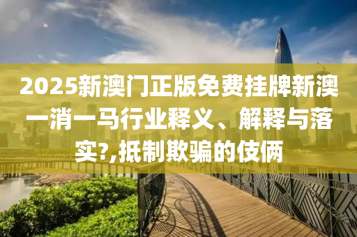 2025新澳门正版免费挂牌新澳一消一马行业释义、解释与落实?,抵制欺骗的伎俩