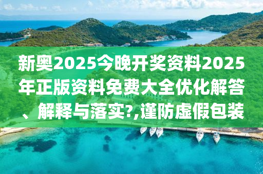 新奥2025今晚开奖资料2025年正版资料免费大全优化解答、解释与落实?,谨防虚假包装
