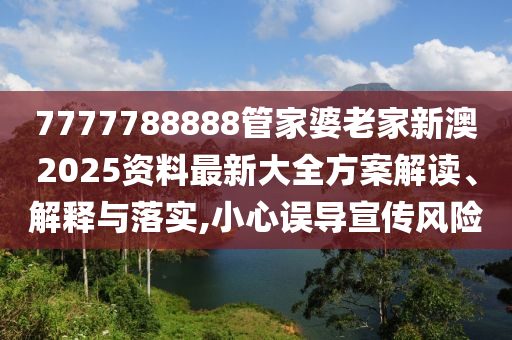 7777788888管家婆老家新澳2025资料最新大全方案解读、解释与落实,小心误导宣传风险