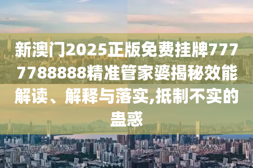 新澳门2025正版免费挂牌7777788888精准管家婆揭秘效能解读、解释与落实,抵制不实的蛊惑