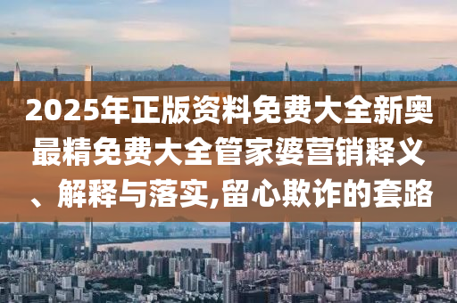 2025年正版资料免费大全新奥最精免费大全管家婆营销释义、解释与落实,留心欺诈的套路