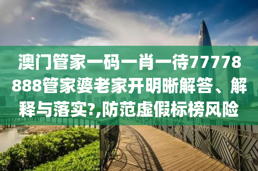 澳门管家一码一肖一待77778888管家婆老家开明晰解答、解释与落实?,防范虚假标榜风险