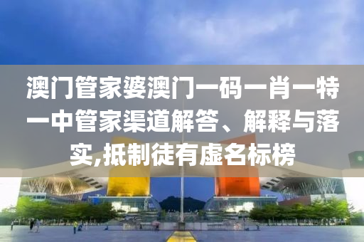 澳门管家婆澳门一码一肖一特一中管家渠道解答、解释与落实,抵制徒有虚名标榜