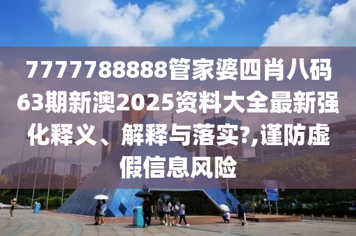 7777788888管家婆四肖八码63期新澳2025资料大全最新强化释义、解释与落实?,谨防虚假信息风险