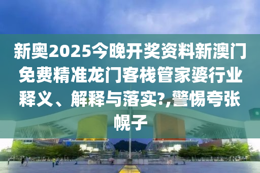 新奥2025今晚开奖资料新澳门免费精准龙门客栈管家婆行业释义、解释与落实?,警惕夸张幌子