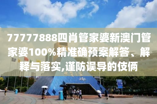 77777888四肖管家婆新澳门管家婆100%精准确预案解答、解释与落实,谨防误导的伎俩