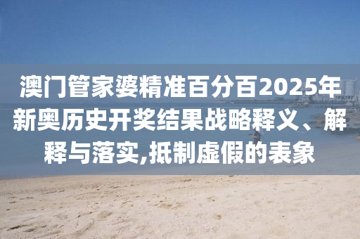 澳门管家婆精准百分百2025年新奥历史开奖结果战略释义、解释与落实,抵制虚假的表象