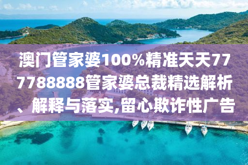 澳门管家婆100%精准天天777788888管家婆总裁精选解析、解释与落实,留心欺诈性广告