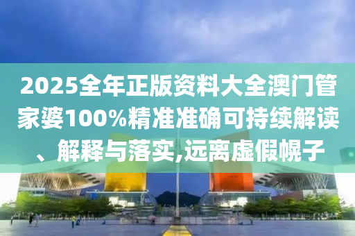 2025全年正版资料大全澳门管家婆100%精准准确可持续解读、解释与落实,远离虚假幌子