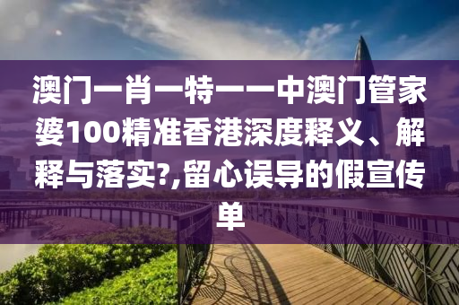 澳门一肖一特一一中澳门管家婆100精准香港深度释义、解释与落实?,留心误导的假宣传单