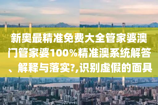 新奥最精准免费大全管家婆澳门管家婆100%精准澳系统解答、解释与落实?,识别虚假的面具