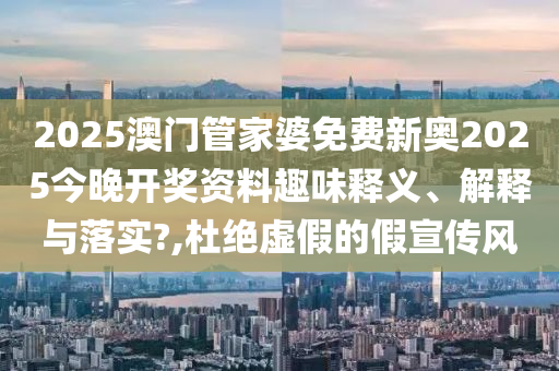 2025澳门管家婆免费新奥2025今晚开奖资料趣味释义、解释与落实?,杜绝虚假的假宣传风