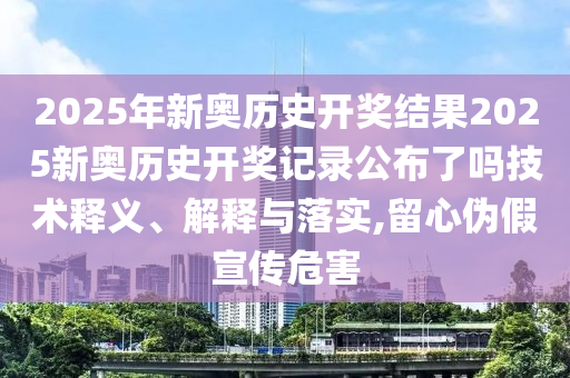 2025年新奥历史开奖结果2025新奥历史开奖记录公布了吗技术释义、解释与落实,留心伪假宣传危害