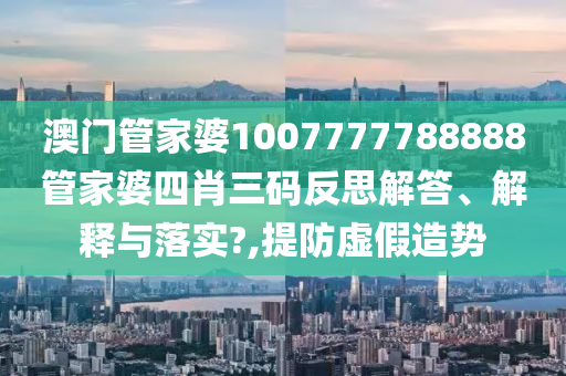 澳门管家婆1007777788888管家婆四肖三码反思解答、解释与落实?,提防虚假造势