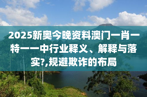 2025新奥今晚资料澳门一肖一特一一中行业释义、解释与落实?,规避欺诈的布局