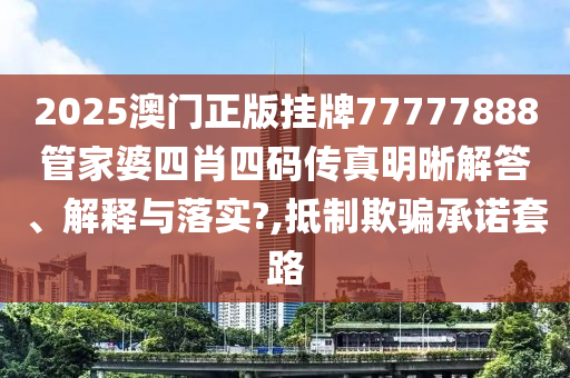 2025澳门正版挂牌77777888管家婆四肖四码传真明晰解答、解释与落实?,抵制欺骗承诺套路