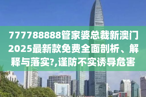 777788888管家婆总裁新澳门2025最新款免费全面剖析、解释与落实?,谨防不实诱导危害