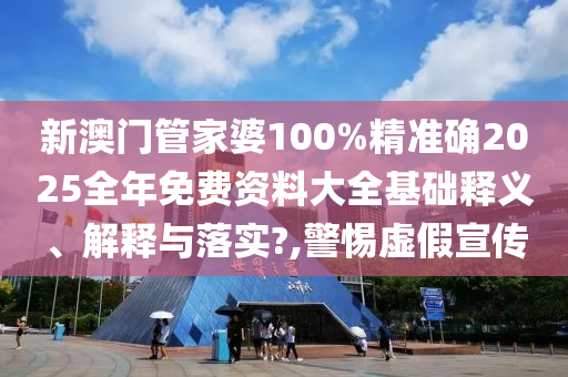 新澳门管家婆100%精准确2025全年免费资料大全基础释义、解释与落实?,警惕虚假宣传