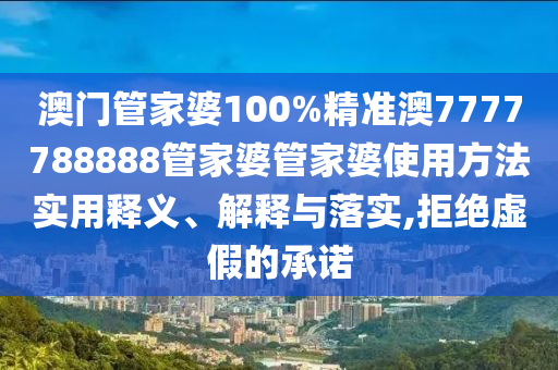 澳门管家婆100%精准澳7777788888管家婆管家婆使用方法实用释义、解释与落实,拒绝虚假的承诺
