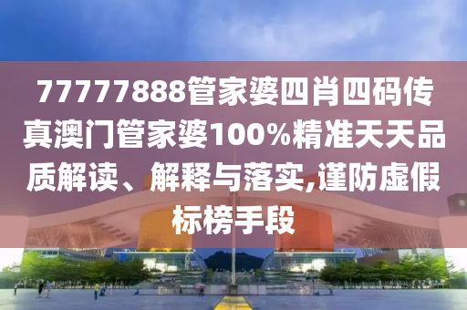 77777888管家婆四肖四码传真澳门管家婆100%精准天天品质解读、解释与落实,谨防虚假标榜手段