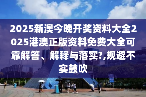 2025新澳今晚开奖资料大全2025港澳正版资料免费大全可靠解答、解释与落实?,规避不实鼓吹