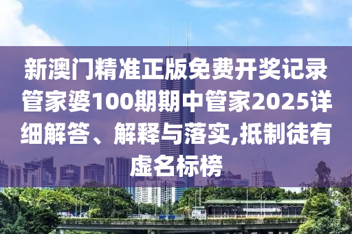 新澳门精准正版免费开奖记录管家婆100期期中管家2025详细解答、解释与落实,抵制徒有虚名标榜