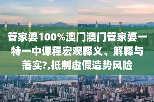 管家婆100%澳门澳门管家婆一特一中课程宏观释义、解释与落实?,抵制虚假造势风险