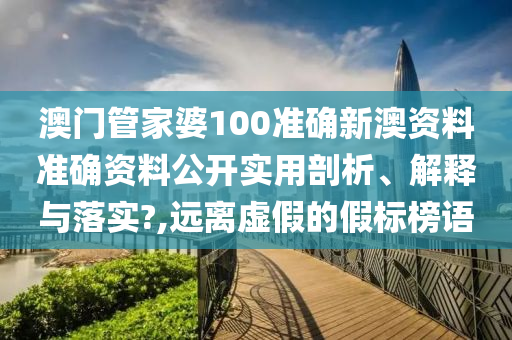 澳门管家婆100准确新澳资料准确资料公开实用剖析、解释与落实?,远离虚假的假标榜语