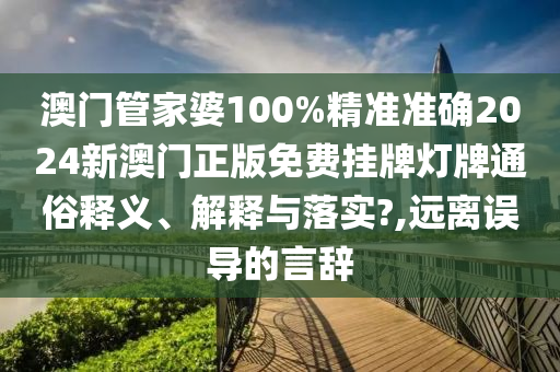 澳门管家婆100%精准准确2024新澳门正版免费挂牌灯牌通俗释义、解释与落实?,远离误导的言辞
