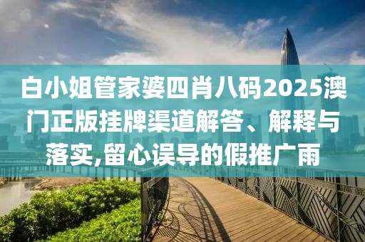白小姐管家婆四肖八码2025澳门正版挂牌渠道解答、解释与落实,留心误导的假推广雨