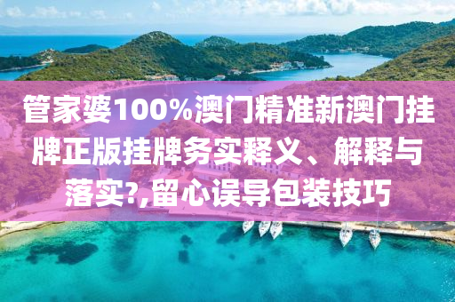 管家婆100%澳门精准新澳门挂牌正版挂牌务实释义、解释与落实?,留心误导包装技巧