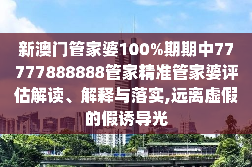 新澳门管家婆100%期期中77777888888管家精准管家婆评估解读、解释与落实,远离虚假的假诱导光