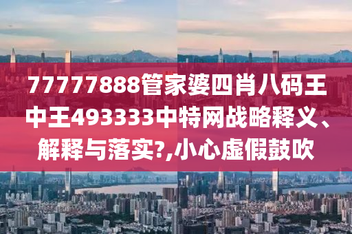 77777888管家婆四肖八码王中王493333中特网战略释义、解释与落实?,小心虚假鼓吹