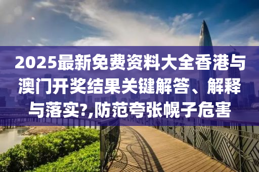 2025最新免费资料大全香港与澳门开奖结果关键解答、解释与落实?,防范夸张幌子危害