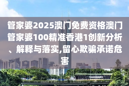 管家婆2025澳门免费资格澳门管家婆100精准香港1创新分析、解释与落实,留心欺骗承诺危害