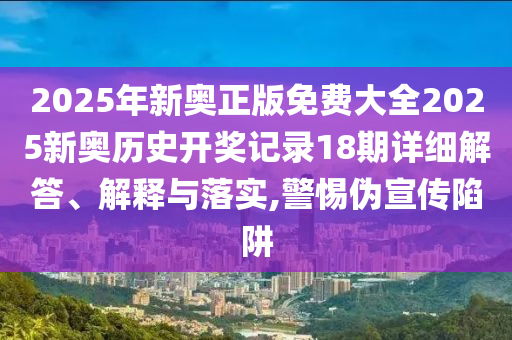 2025年新奥正版免费大全2025新奥历史开奖记录18期详细解答、解释与落实,警惕伪宣传陷阱