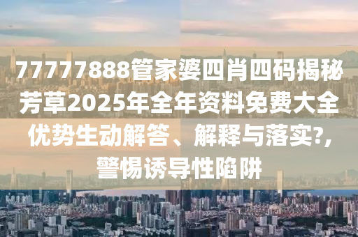 77777888管家婆四肖四码揭秘芳草2025年全年资料免费大全优势生动解答、解释与落实?,警惕诱导性陷阱