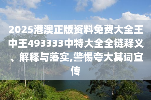 2025港澳正版资料免费大全王中王493333中特大全全链释义、解释与落实,警惕夸大其词宣传
