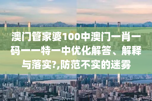 澳门管家婆100中澳门一肖一码一一特一中优化解答、解释与落实?,防范不实的迷雾