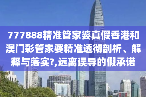 777888精准管家婆真假香港和澳门彩管家婆精准透彻剖析、解释与落实?,远离误导的假承诺
