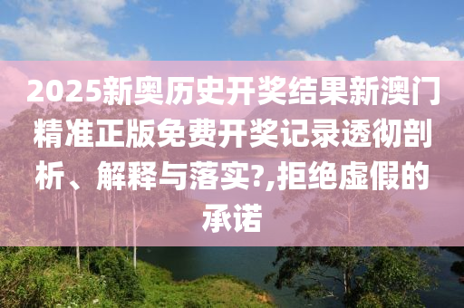 2025新奥历史开奖结果新澳门精准正版免费开奖记录透彻剖析、解释与落实?,拒绝虚假的承诺