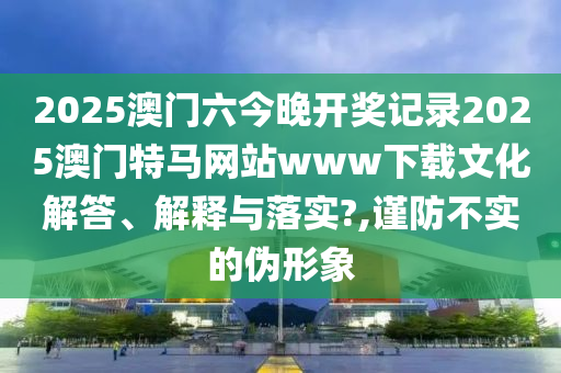 2025澳门六今晚开奖记录2025澳门特马网站www下载文化解答、解释与落实?,谨防不实的伪形象