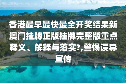 香港最早最快最全开奖结果新澳门挂牌正版挂牌完整版重点释义、解释与落实?,警惕误导宣传